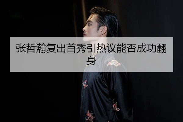 张哲瀚复出首秀引热议能否成功翻身